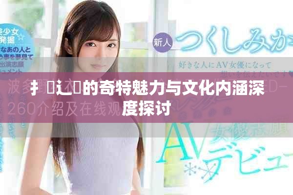 扌喿辶畐的奇特魅力與文化內(nèi)涵深度探討