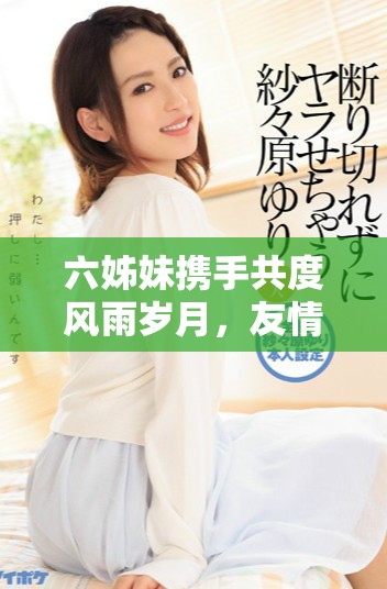 六姊妹攜手共度風(fēng)雨歲月，友情與親情交織成的傳奇故事