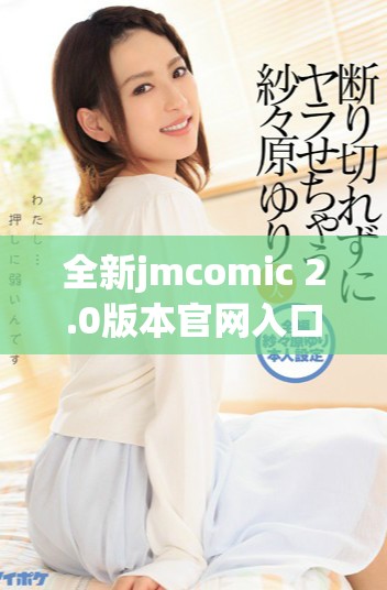 全新jmcomic 2.0版本官網(wǎng)入口下載方式詳解與使用指南