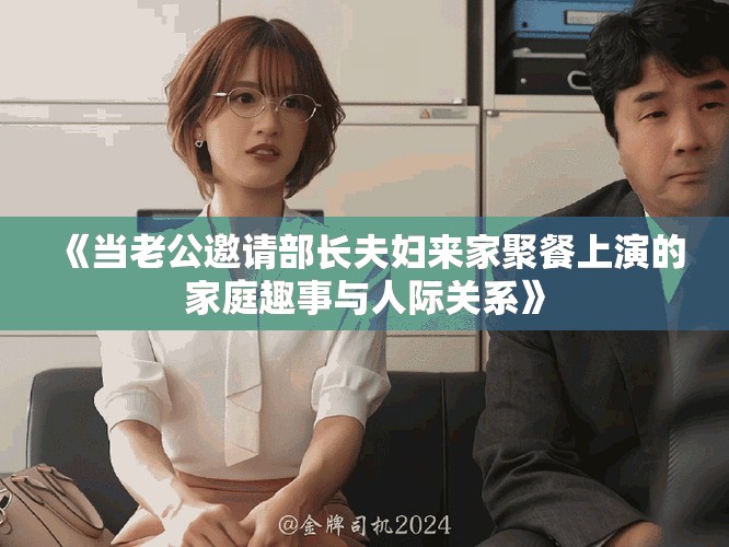 《當(dāng)老公邀請(qǐng)部長夫婦來家聚餐上演的家庭趣事與人際關(guān)系》