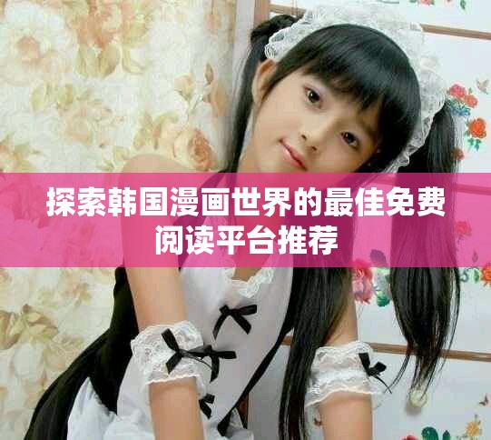 探索韓國(guó)漫畫世界的最佳免費(fèi)閱讀平臺(tái)推薦