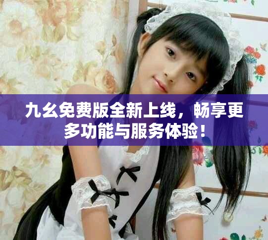 九幺免費版全新上線，暢享更多功能與服務(wù)體驗！