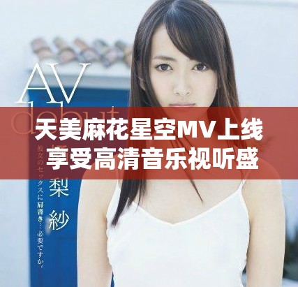 天美麻花星空MV上線 享受高清音樂(lè)視聽(tīng)盛宴