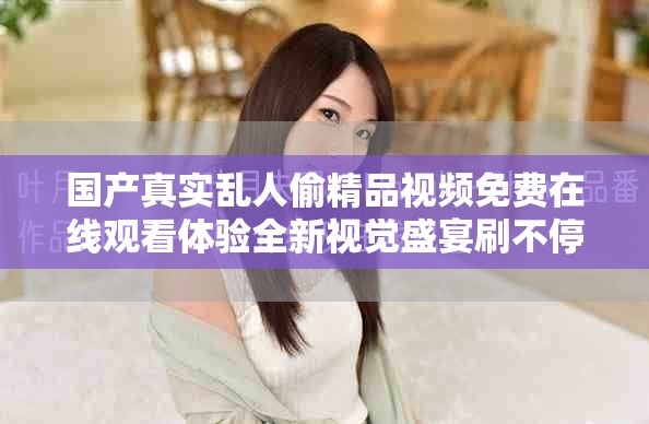 國產(chǎn)真實(shí)亂人偷精品視頻免費(fèi)在線觀看體驗(yàn)全新視覺盛宴刷不停
