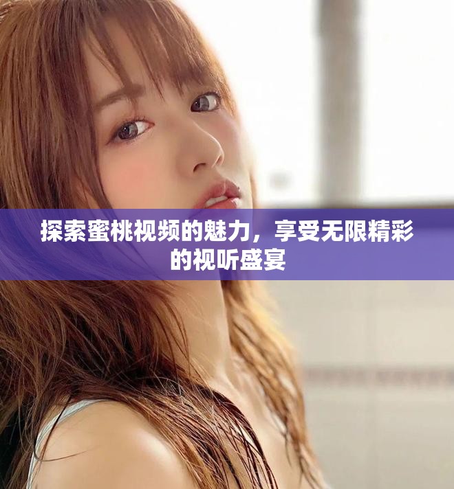 探索蜜桃視頻的魅力，享受無(wú)限精彩的視聽盛宴