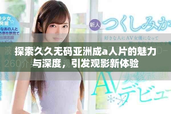 探索久久無(wú)碼亞洲成a人片的魅力與深度，引發(fā)觀影新體驗(yàn)