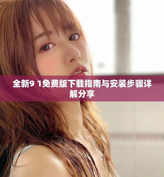全新9 1免費(fèi)版下載指南與安裝步驟詳解分享