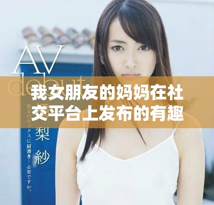 我女朋友的媽媽在社交平臺(tái)上發(fā)布的有趣故事