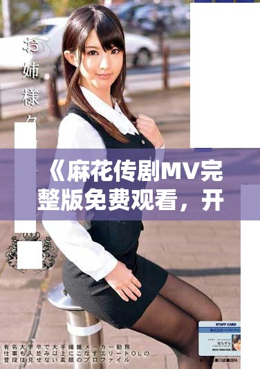 《麻花傳劇MV完整版免費(fèi)觀看，開啟精彩演出之旅》