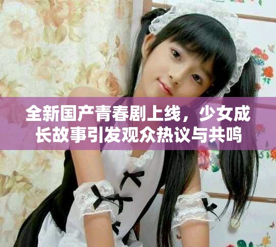 全新國(guó)產(chǎn)青春劇上線，少女成長(zhǎng)故事引發(fā)觀眾熱議與共鳴