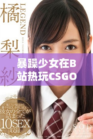 暴躁少女在B站熱玩CSGO引發(fā)熱議與關(guān)注