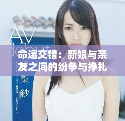 命運(yùn)交錯(cuò)：新娘與親友之間的紛爭(zhēng)與掙扎故事