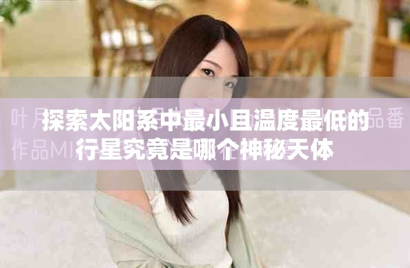 探索太陽系中最小且溫度最低的行星究竟是哪個(gè)神秘天體