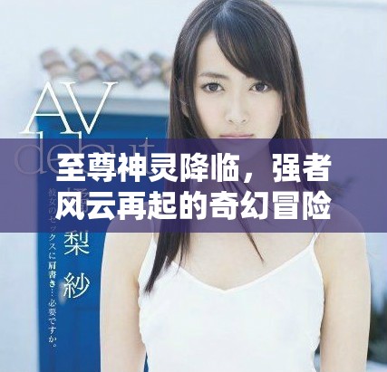 至尊神靈降臨，強(qiáng)者風(fēng)云再起的奇幻冒險之旅