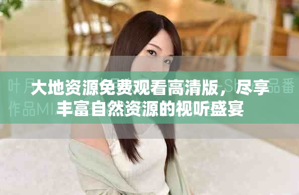 大地資源免費(fèi)觀看高清版，盡享豐富自然資源的視聽盛宴