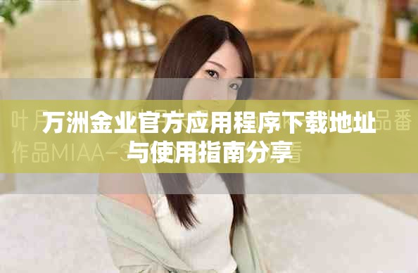 萬洲金業(yè)官方應(yīng)用程序下載地址與使用指南分享