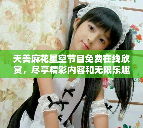 天美麻花星空節(jié)目免費在線欣賞，盡享精彩內(nèi)容和無限樂趣