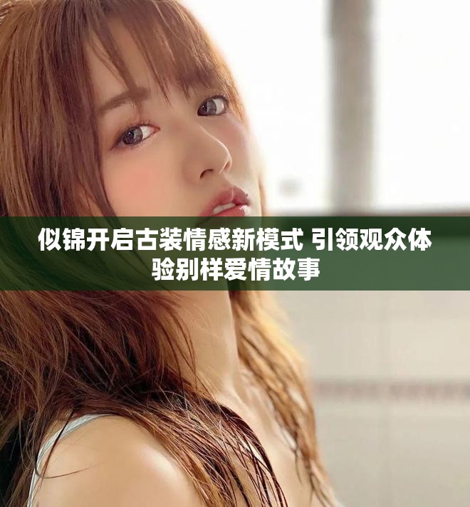 似錦開啟古裝情感新模式 引領(lǐng)觀眾體驗別樣愛情故事
