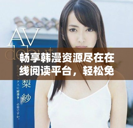 暢享韓漫資源盡在在線閱讀平臺，輕松免費觀看精彩漫畫