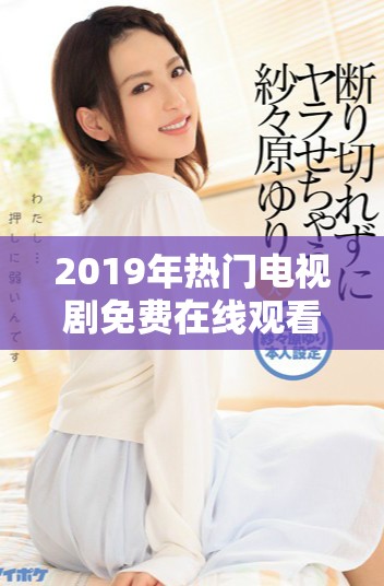 2019年熱門電視劇免費在線觀看，高清畫質(zhì)給你最佳體驗