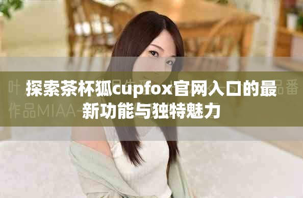 探索茶杯狐c(diǎn)upfox官網(wǎng)入口的最新功能與獨(dú)特魅力