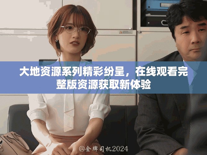 大地資源系列精彩紛呈，在線觀看完整版資源獲取新體驗
