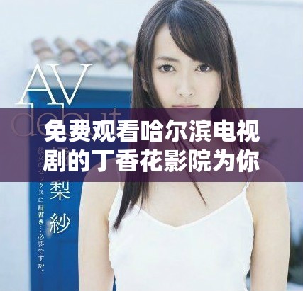 免費觀看哈爾濱電視劇的丁香花影院為你帶來精彩內容