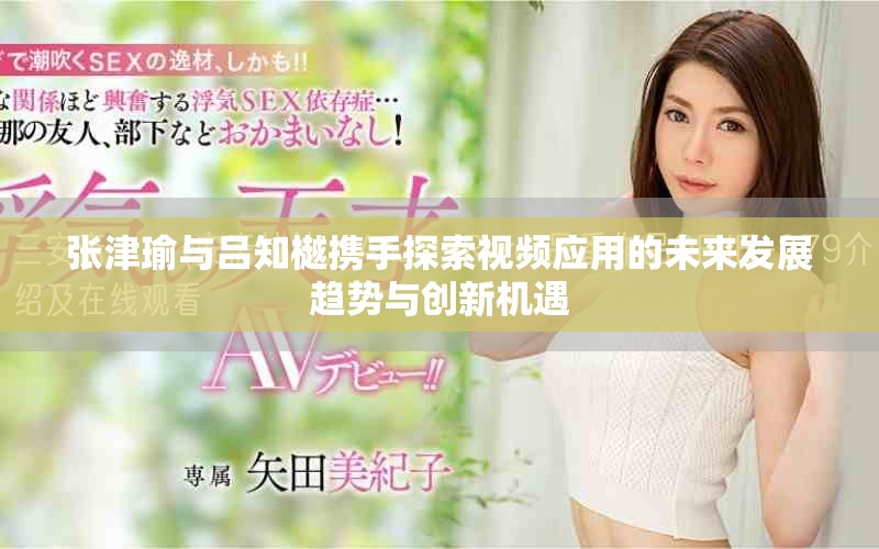 張津瑜與呂知樾攜手探索視頻應(yīng)用的未來發(fā)展趨勢(shì)與創(chuàng)新機(jī)遇