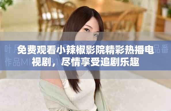 免費觀看小辣椒影院精彩熱播電視劇，盡情享受追劇樂趣