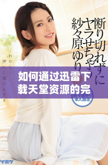 如何通過迅雷下載天堂資源的完整指南與步驟分享