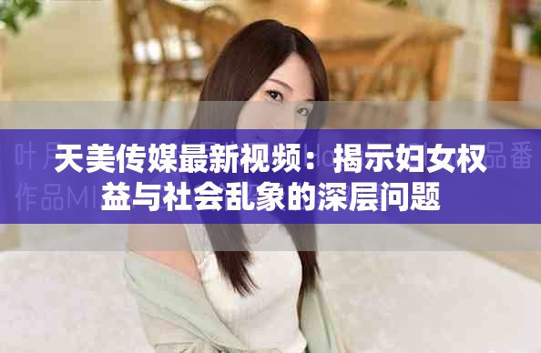 天美傳媒最新視頻：揭示婦女權(quán)益與社會(huì)亂象的深層問(wèn)題