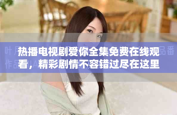 熱播電視劇愛你全集免費(fèi)在線觀看，精彩劇情不容錯(cuò)過盡在這里