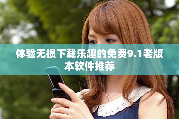 體驗無損下載樂趣的免費9.1老版本軟件推薦