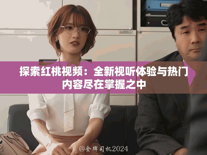 探索紅桃視頻：全新視聽(tīng)體驗(yàn)與熱門內(nèi)容盡在掌握之中