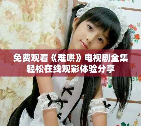 免費(fèi)觀看《難哄》電視劇全集輕松在線觀影體驗(yàn)分享