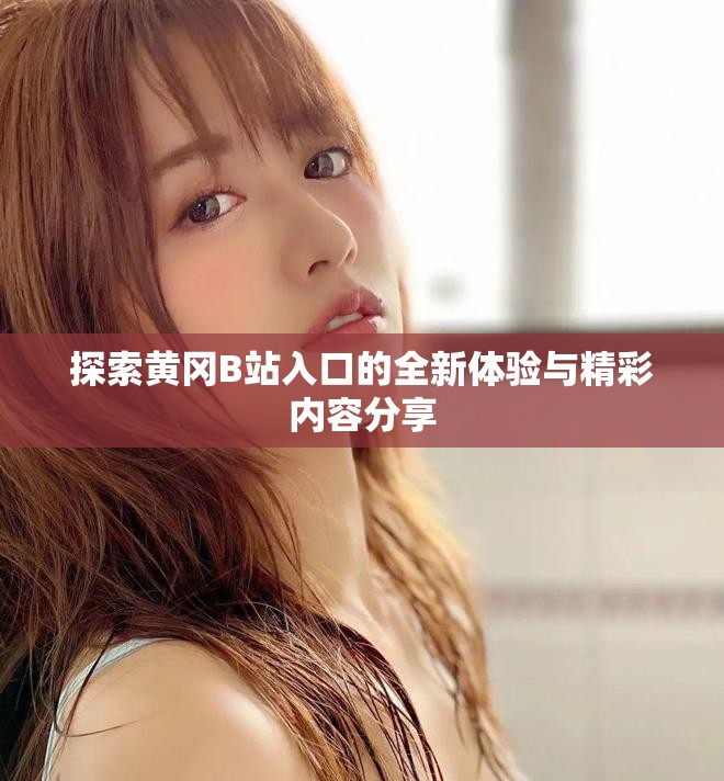 探索黃岡B站入口的全新體驗與精彩內(nèi)容分享
