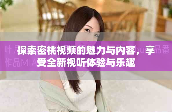 探索密桃視頻的魅力與內(nèi)容，享受全新視聽(tīng)體驗(yàn)與樂(lè)趣