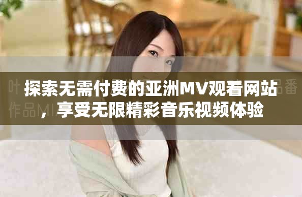 探索無需付費(fèi)的亞洲MV觀看網(wǎng)站，享受無限精彩音樂視頻體驗(yàn)