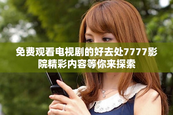 免費(fèi)觀看電視劇的好去處7777影院精彩內(nèi)容等你來探索