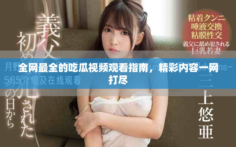 全網(wǎng)最全的吃瓜視頻觀看指南，精彩內(nèi)容一網(wǎng)打盡
