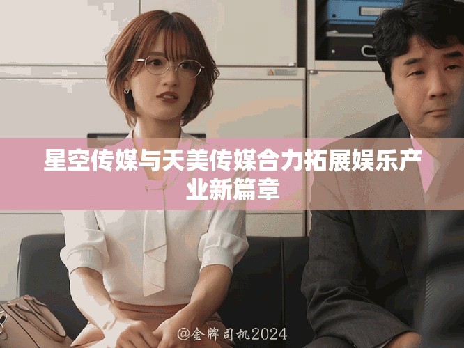 星空傳媒與天美傳媒合力拓展娛樂產(chǎn)業(yè)新篇章