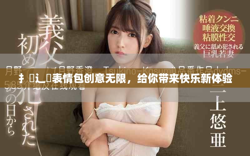 扌喿辶畐表情包創(chuàng)意無限，給你帶來快樂新體驗
