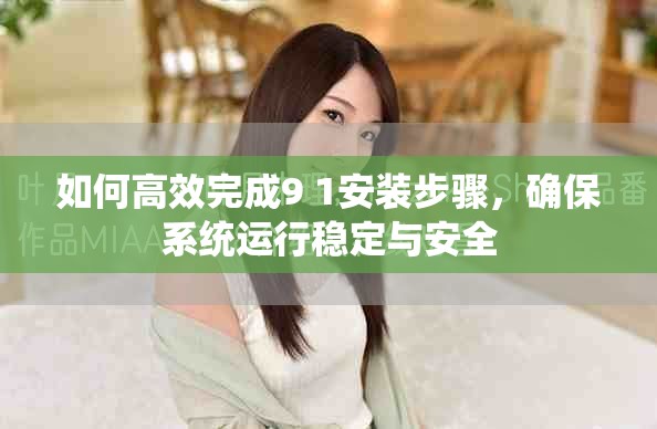 如何高效完成9 1安裝步驟，確保系統(tǒng)運(yùn)行穩(wěn)定與安全