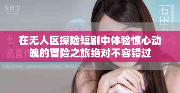 在無(wú)人區(qū)探險(xiǎn)短劇中體驗(yàn)驚心動(dòng)魄的冒險(xiǎn)之旅絕對(duì)不容錯(cuò)過(guò)