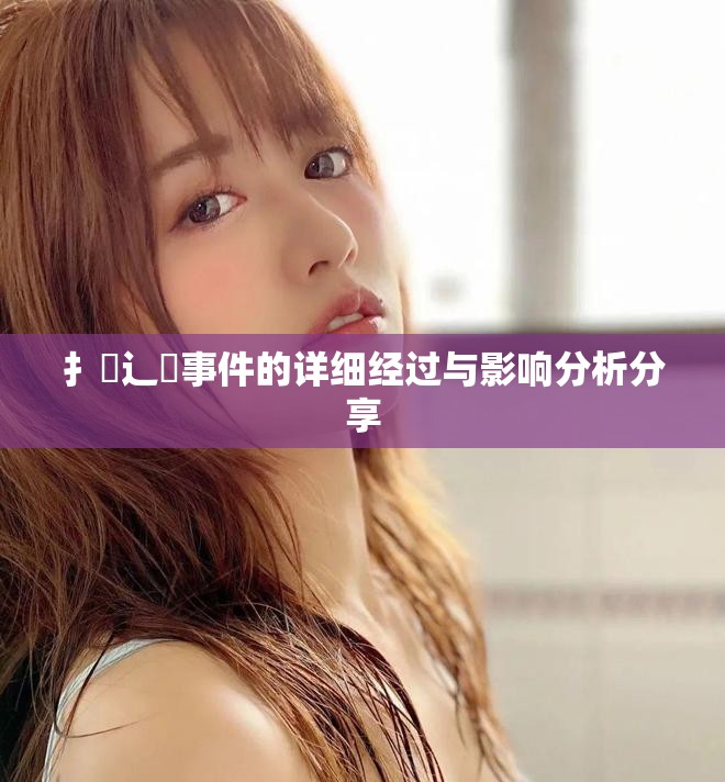 扌喿辶畐事件的詳細(xì)經(jīng)過與影響分析分享