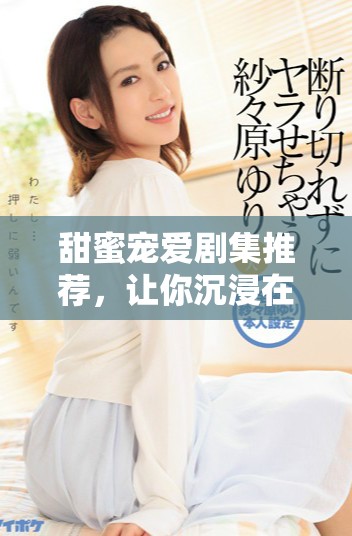 甜蜜寵愛(ài)劇集推薦，讓你沉浸在浪漫愛(ài)情故事中