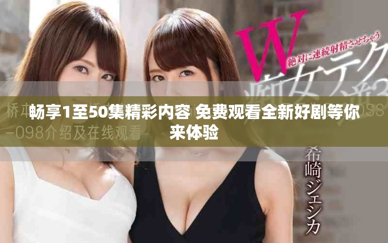 暢享1至50集精彩內(nèi)容 免費(fèi)觀看全新好劇等你來(lái)體驗(yàn)