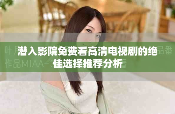 潛入影院免費(fèi)看高清電視劇的絕佳選擇推薦分析