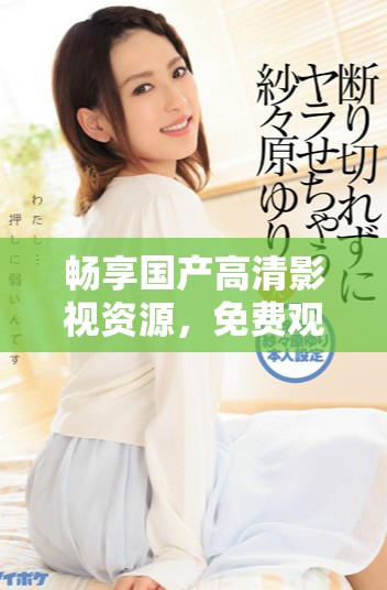 暢享國(guó)產(chǎn)高清影視資源，免費(fèi)觀看豐富精彩內(nèi)容的最佳選擇