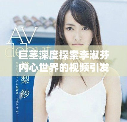 巨莖深度探索李淑芬內(nèi)心世界的視頻引發(fā)熱議
